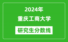 2024年重庆工商大学研究生分数线一览表（含2023年历年）