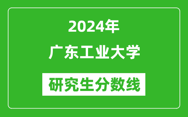 2024年广东工业大学研究生分数线一览表(含2023年历年)