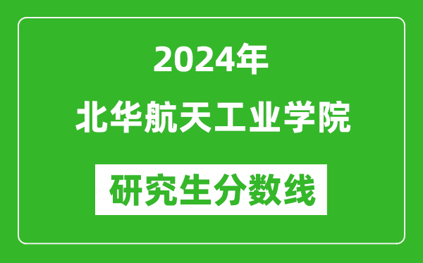 2024年北华航天工业学院研究生分数线一览表(含2023年历年)