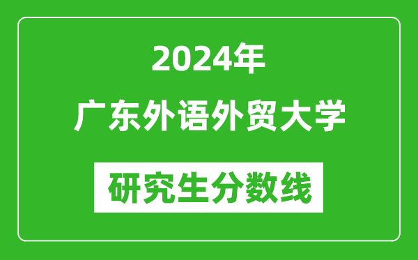 2024年广东外语外贸大学研究生分数线一览表(含2023年历年)