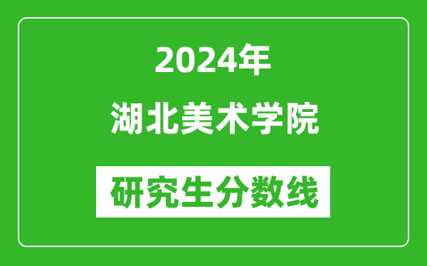 2024年湖北美术学院研究生分数线一览表(含2023年历年)