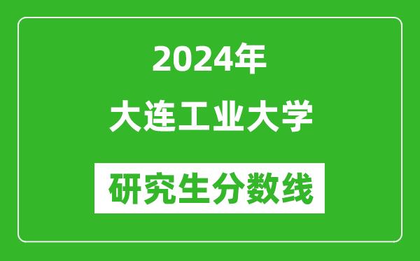 2024年大连工业大学研究生分数线一览表(含2023年历年)
