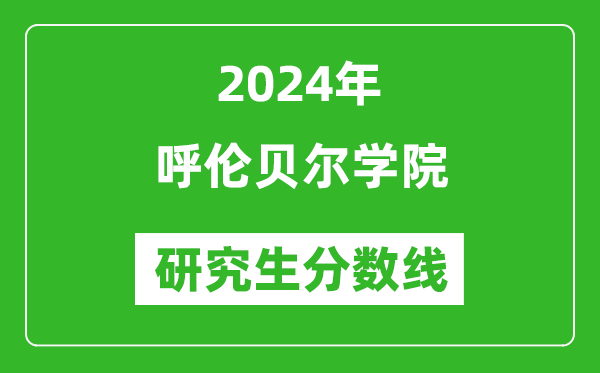 2024年呼伦贝尔学院研究生分数线一览表（含2023年历年）