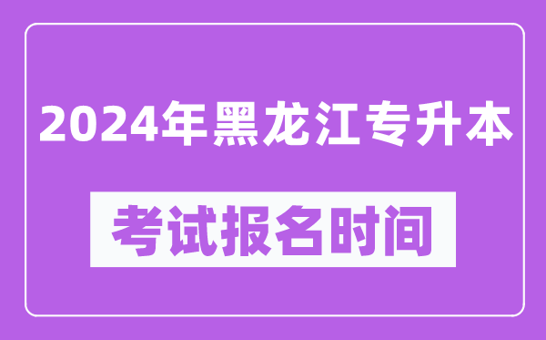 2024年黑龙江专升本考试报名时间(附专升本报名入口)