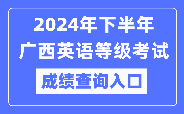 2024年下半年广西英语等级考试成绩查询入口(https://pets.neea.edu.cn/)