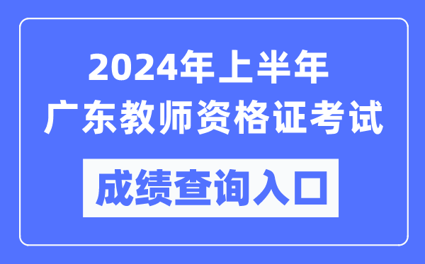 2024年上半年广东教师资格证考试成绩查询入口（https://ntce.neea.edu.cn/）