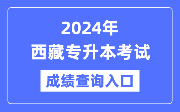 2024年西藏专升本考试成绩查询入口（http://zsks.edu.xizang.gov.cn/）