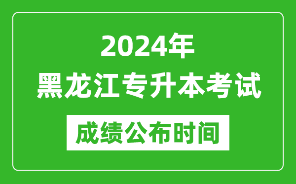 2024年黑龙江专升本考试成绩公布时间,专升本成绩什么时候出来?