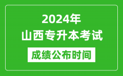 2024年山西专升本考试成绩公布时间_专升本成绩什么时候出来？