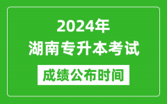 2024年湖南专升本考试成绩公布时间,专升本成绩什么时候出来？