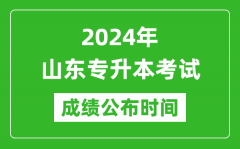 2024年山东专升本考试成绩公布时间_专升本成绩什么时候出来？