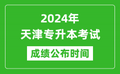 2024年天津专升本考试成绩公布时间_专升本成绩什么时候出来？