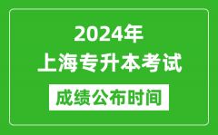 2024年上海专升本考试成绩公布时间_专升本成绩什么时候出来？
