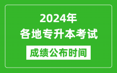 <b>2024年全国各地专升本考试成绩公布时间汇总表_什么时候出来？</b>