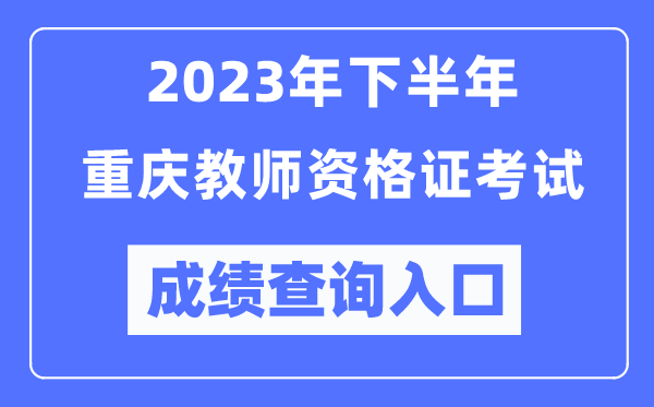2023年下半年重庆教师资格证考试成绩查询入口(http://ntce.neea.edu.cn/ntce/)
