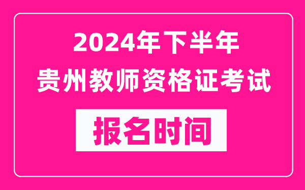 2024年下半年贵州教师资格证考试报名时间是什么时候？