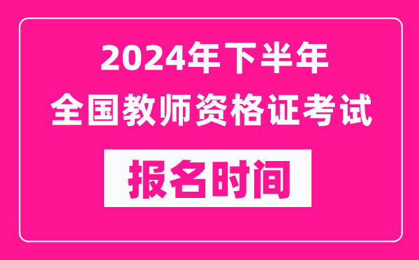 2024年下半年全国中小学教师资格证考试报名时间是什么时候？