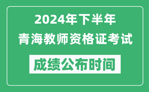 2024年下半年青海教师资格证考试成绩公布时间是什么时候？