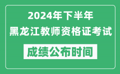2024年下半年黑龙江教师资格证考试成绩公布时间是什么时候？