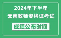 2024年下半年云南教师资格证考试成绩公布时间是什么时候？