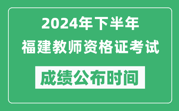 2024年下半年福建教师资格证考试成绩公布时间是什么时候？