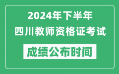 2024年下半年四川教师资格证考试成绩公布时间是什么时候？