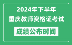 2024年下半年重庆教师资格证考试成绩公布时间是什么时候？