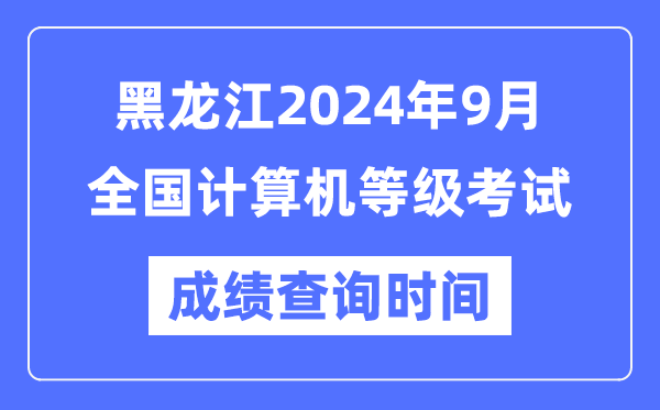黑龙江2024年9月全国计算机等级考试成绩查询时间是什么时候？