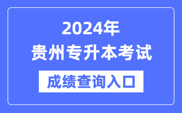 2024年贵州专升本考试成绩查询入口（https://zsksy.guizhou.gov.cn/）