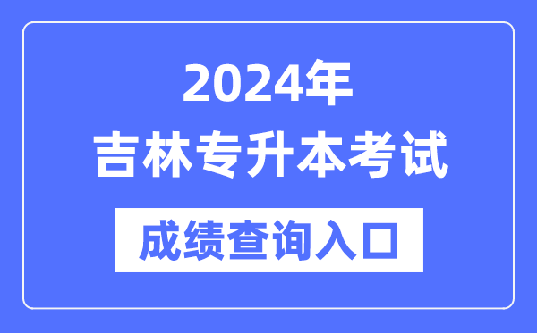 2024年吉林专升本考试成绩查询入口（http://www.jleea.edu.cn/）