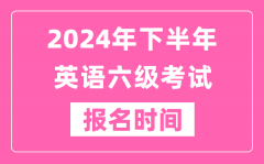 2024年下半年英语六级考试报名时间（附六级考试报名官网入口）