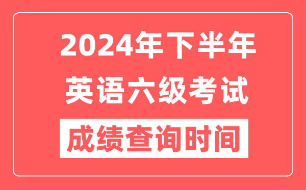 2024年下半年英语六级成绩查询时间,CET6成绩公布时间