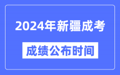 2024年新疆成考成绩公布时间,新疆成考分数什么时候出来？