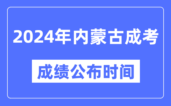 2024年内蒙古成考成绩公布时间,内蒙古成考分数什么时候出来?