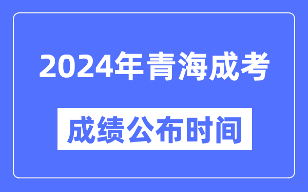 2024年青海成考成绩公布时间,青海成考分数什么时候出来?
