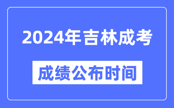2024年吉林成考成绩公布时间,吉林成考分数什么时候出来?