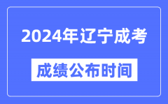 2024年辽宁成考成绩公布时间_辽宁成考分数什么时候出来？