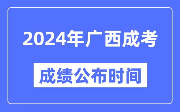 2024年广西成考成绩公布时间,广西成考分数什么时候出来?