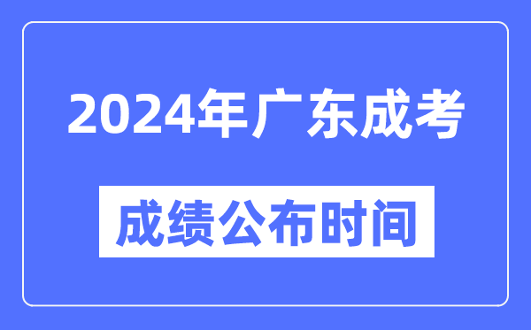 2024年广东成考成绩公布时间,广东成考分数什么时候出来？