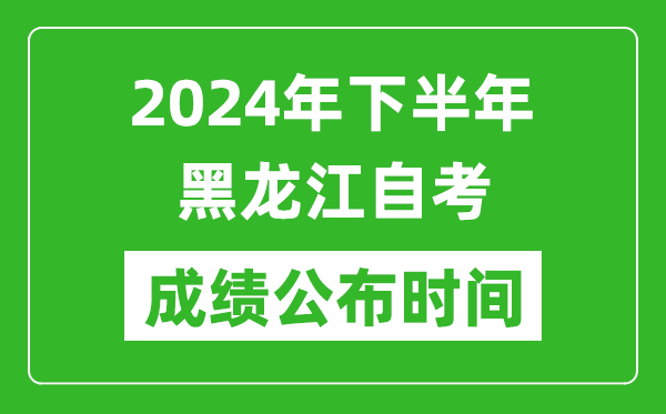 2024年下半年黑龙江自考成绩公布时间,黑龙江自考分数什么时候出?