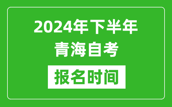 2024年下半年青海自考报名时间,青海自考报名什么时候截止?