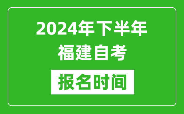 2024年下半年福建自考报名时间,福建自考报名什么时候截止?