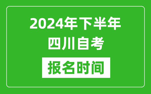 2024年下半年四川自考报名时间,四川自考报名什么时候截止?