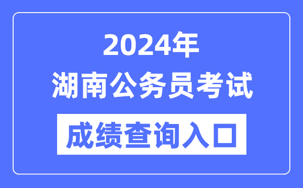 2024年湖南公务员考试成绩查询入口网址（https://www.hunanpea.com/）