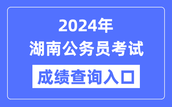 2024年湖南公务员考试成绩查询入口网址(https://www.hunanpea.com/)