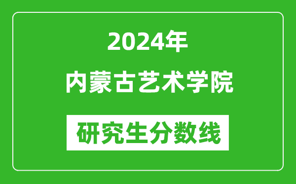 2024年内蒙古艺术学院研究生分数线一览表(含2023年历年)