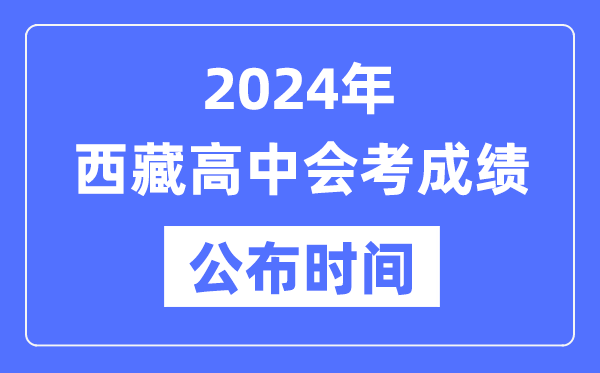 2024年西藏会考成绩公布时间,西藏会考成绩什么时候出来？