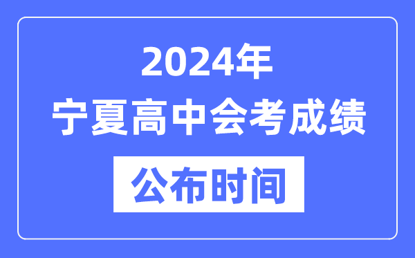 2024年宁夏会考成绩公布时间,宁夏会考成绩什么时候出来？