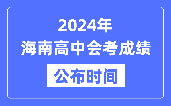 2024年海南会考成绩公布时间,海南会考成绩什么时候出来？