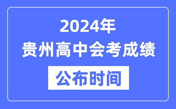 2024年贵州会考成绩公布时间,贵州会考成绩什么时候出来？